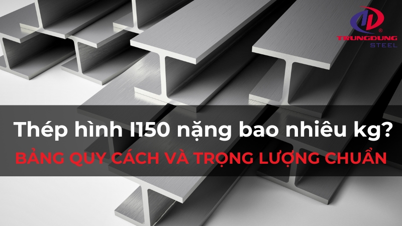 Thép hình I150 nặng bao nhiêu kg? Bảng quy cách và trọng lượng chuẩn