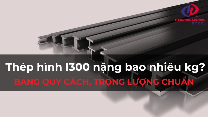 Thép hình I300 nặng bao nhiêu kg? Bảng quy cách, trọng lượng chuẩn