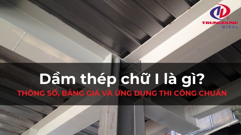Dầm thép chữ I là gì? Thông số, bảng giá và ứng dụng thi công