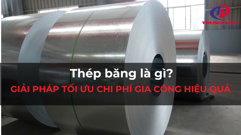 Thép băng là gì? Giải pháp tối ưu chi phí gia công hiệu quả