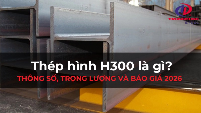 Thép hình H300 là gì? Thông số, trọng lượng và báo giá 2026