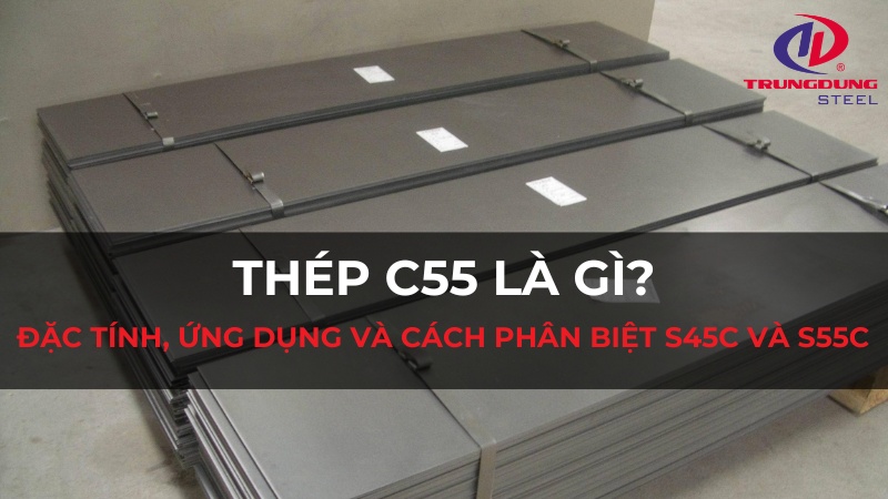 Thép C55 là gì? Đặc tính, ứng dụng và cách phân biệt S45C và S55C